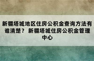 新疆塔城地区住房公积金查询方法有谁清楚？ 新疆塔城住房公积金管理中心